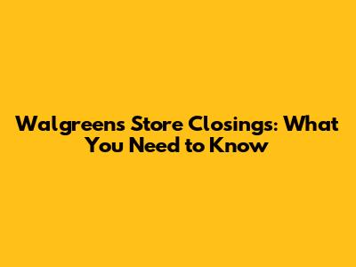 Walgreens Store Closings: What You Need to Know