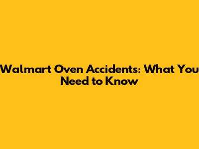 Walmart Oven Accidents: What You Need to Know