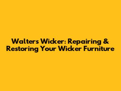 Walters Wicker: Repairing & Restoring Your Wicker Furniture