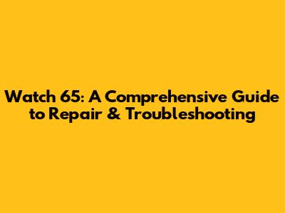 Watch 65: A Comprehensive Guide to Repair & Troubleshooting