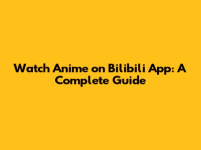 Watch Anime on Bilibili App: A Complete Guide