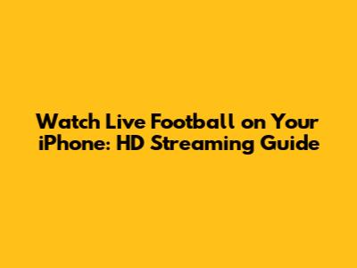 Watch Live Football on Your iPhone: HD Streaming Guide