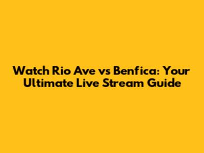 Watch Rio Ave vs Benfica: Your Ultimate Live Stream Guide