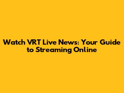 Watch VRT Live News: Your Guide to Streaming Online