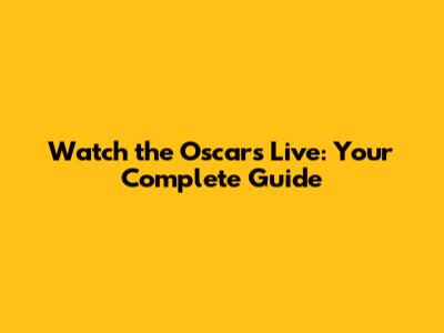 Watch the Oscars Live: Your Complete Guide