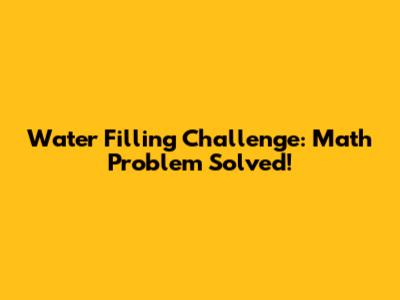 Water Filling Challenge: Math Problem Solved!