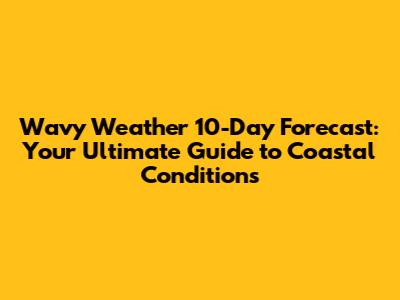 Wavy Weather 10-Day Forecast: Your Ultimate Guide to Coastal Conditions