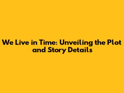 We Live in Time: Unveiling the Plot and Story Details