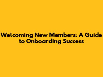 Welcoming New Members: A Guide to Onboarding Success
