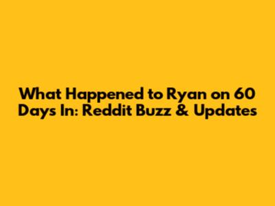 What Happened to Ryan on 60 Days In: Reddit Buzz & Updates