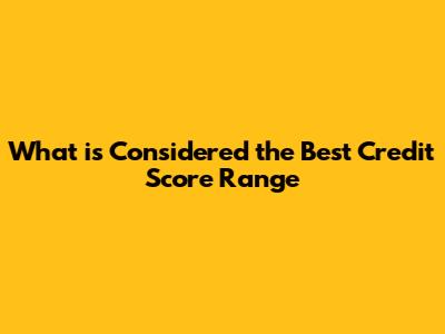 What is Considered the Best Credit Score Range