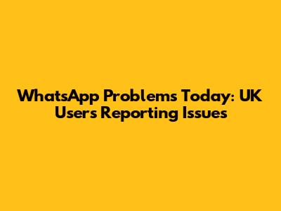 WhatsApp Problems Today: UK Users Reporting Issues