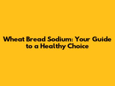 Wheat Bread Sodium: Your Guide to a Healthy Choice