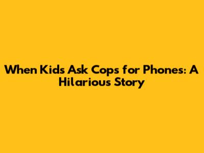 When Kids Ask Cops for Phones: A Hilarious Story