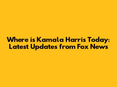 Where is Kamala Harris Today: Latest Updates from Fox News
