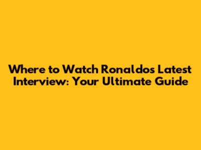 Where to Watch Ronaldo's Latest Interview: Your Ultimate Guide