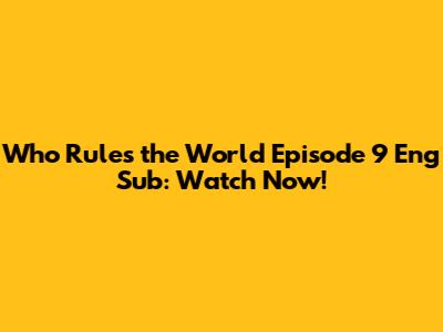 Who Rules the World Episode 9 Eng Sub: Watch Now!