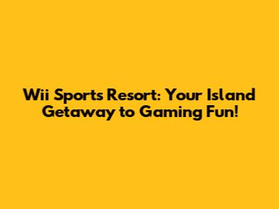 Wii Sports Resort: Your Island Getaway to Gaming Fun!