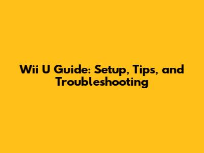 Wii U Guide: Setup, Tips, and Troubleshooting