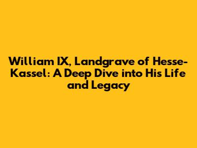William IX, Landgrave of Hesse-Kassel: A Deep Dive into His Life and Legacy