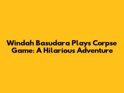 Windah Basudara Plays Corpse Game: A Hilarious Adventure