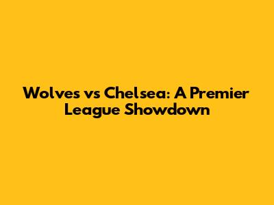 Wolves vs Chelsea: A Premier League Showdown