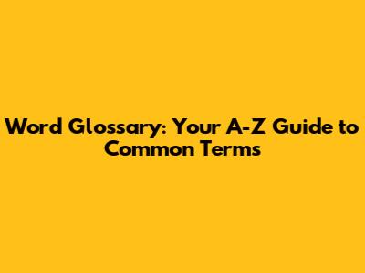 Word Glossary: Your A-Z Guide to Common Terms