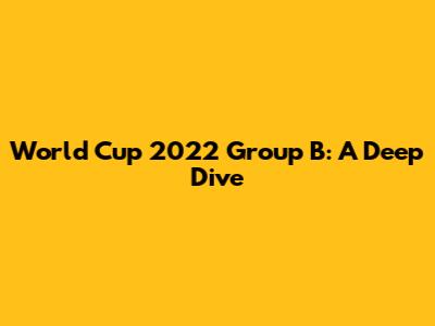 World Cup 2022 Group B: A Deep Dive