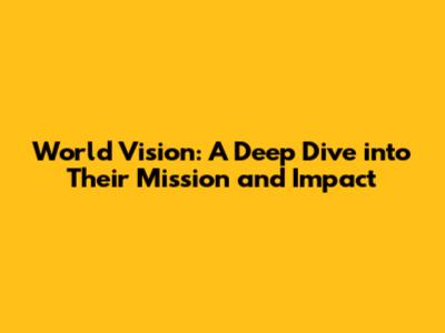 World Vision: A Deep Dive into Their Mission and Impact