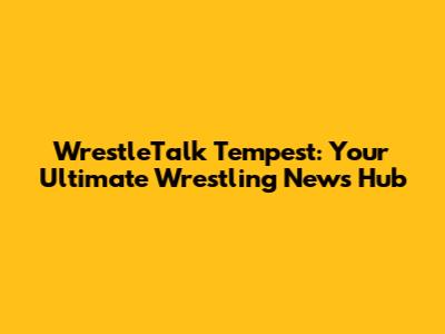 WrestleTalk Tempest: Your Ultimate Wrestling News Hub