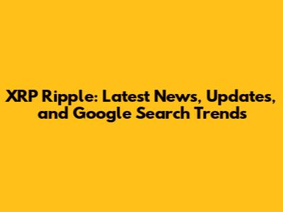 XRP Ripple: Latest News, Updates, and Google Search Trends