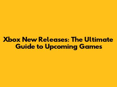Xbox New Releases: The Ultimate Guide to Upcoming Games