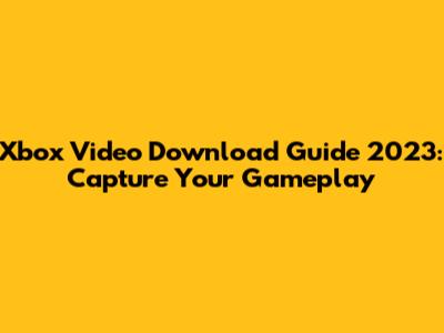 Xbox Video Download Guide 2023: Capture Your Gameplay