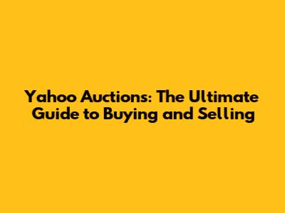 Yahoo Auctions: The Ultimate Guide to Buying and Selling