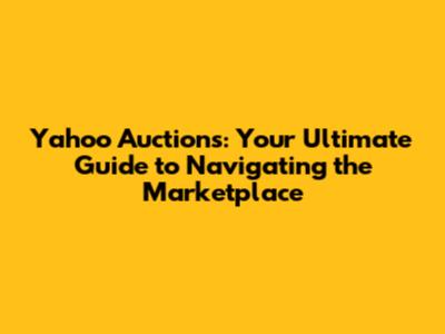 Yahoo Auctions: Your Ultimate Guide to Navigating the Marketplace