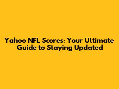 Yahoo NFL Scores: Your Ultimate Guide to Staying Updated