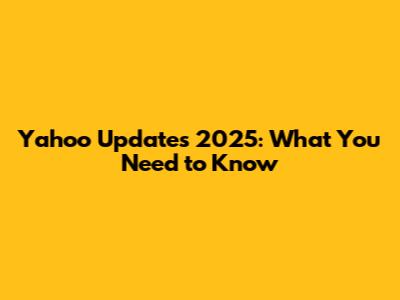 Yahoo Updates 2025: What You Need to Know