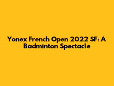 Yonex French Open 2022 SF: A Badminton Spectacle