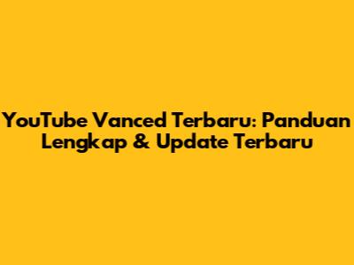 YouTube Vanced Terbaru: Panduan Lengkap & Update Terbaru