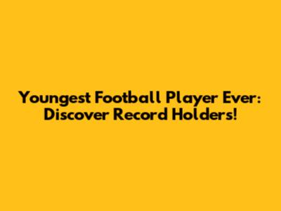 Youngest Football Player Ever: Discover Record Holders!