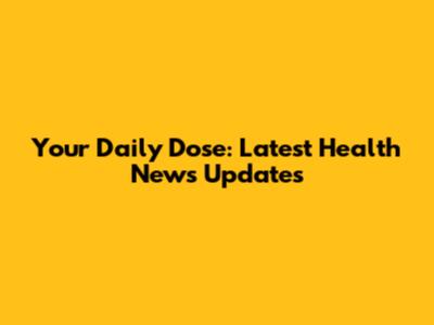 Your Daily Dose: Latest Health News Updates