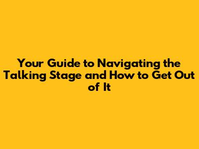 Your Guide to Navigating the Talking Stage and How to Get Out of It
