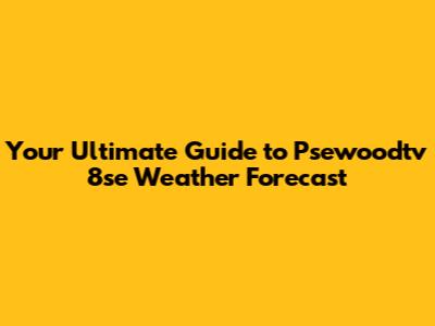 Your Ultimate Guide to Psewoodtv 8se Weather Forecast