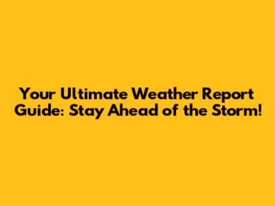 Your Ultimate Weather Report Guide: Stay Ahead of the Storm!