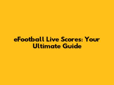 eFootball Live Scores: Your Ultimate Guide