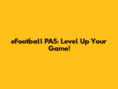 eFootball PA5: Level Up Your Game!