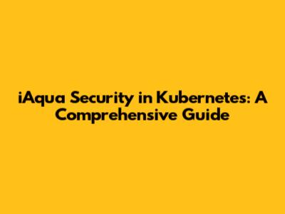 iAqua Security in Kubernetes: A Comprehensive Guide