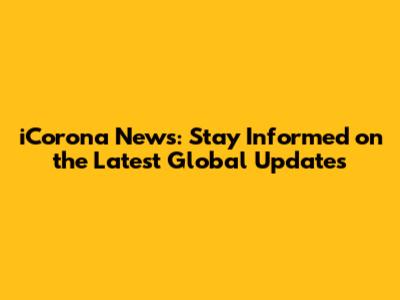 iCorona News: Stay Informed on the Latest Global Updates