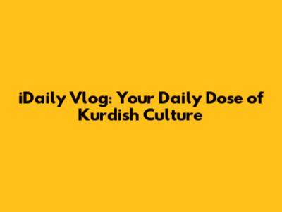iDaily Vlog: Your Daily Dose of Kurdish Culture