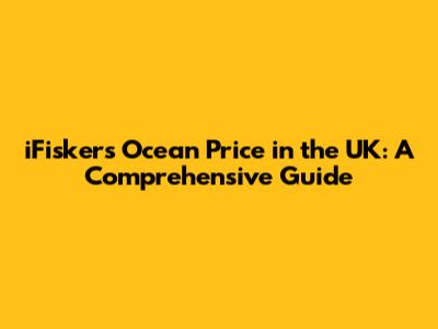 iFiskers Ocean Price in the UK: A Comprehensive Guide